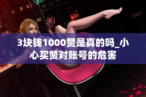 3块钱1000赞是真的吗_小心买赞对账号的危害 3块钱1000赞是真的吗_小心买赞对账号的危害