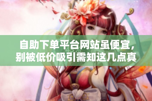 自助下单平台网站虽便宜,别被低价吸引需知这几点真相 自助下单平台网站虽便宜,别被低价吸引需知这几点真相