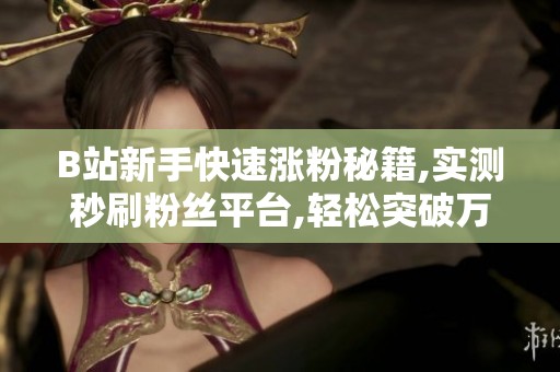 B站新手快速涨粉秘籍,实测秒刷粉丝平台,轻松突破万粉大关! B站新手快速涨粉秘籍,实测秒刷粉丝平台,轻松突破万粉大关!