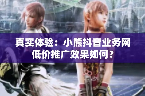真实体验：小熊抖音业务网低价推广效果如何？