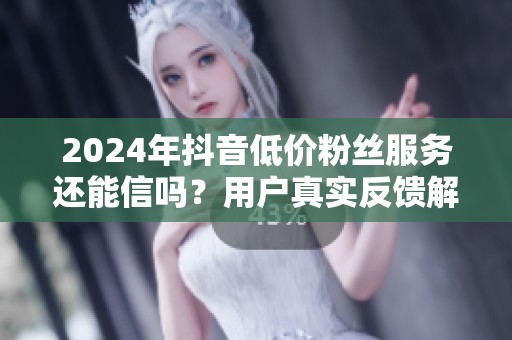 2024年抖音低价粉丝服务还能信吗?用户真实反馈解析 2024年抖音低价粉丝服务还能信吗?用户真实反馈解析