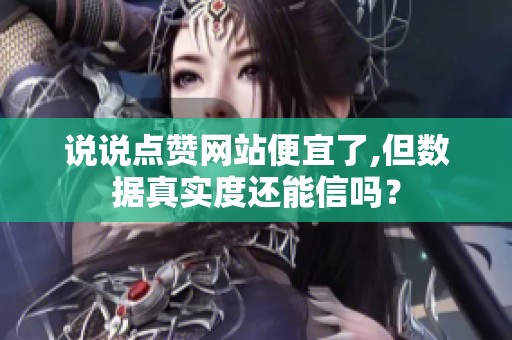 说说点赞网站便宜了,但数据真实度还能信吗？