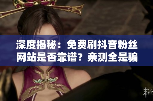 深度揭秘:免费刷抖音粉丝网站是否靠谱?亲测全是骗局慎重选择! 深度揭秘:免费刷抖音粉丝网站是否靠谱?亲测全是骗局慎重选择!