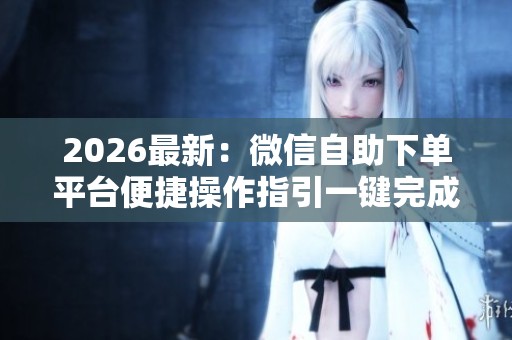 2026最新:微信自助下单平台便捷操作指引一键完成抖音商品购买场景 2026最新:微信自助下单平台便捷操作指引一键完成抖音商品购买场景