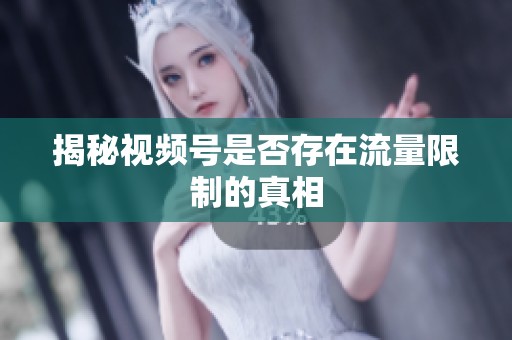 揭秘视频号是否存在流量限制的真相 揭秘视频号是否存在流量限制的真相