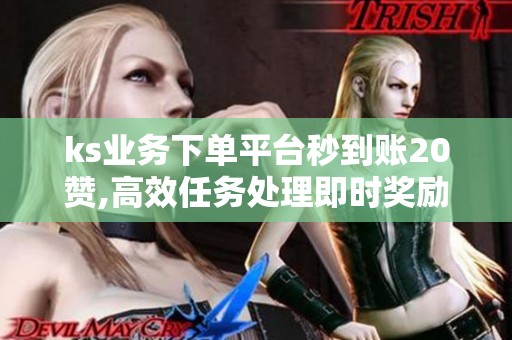 ks业务下单平台秒到账20赞,高效任务处理即时奖励到账 ks业务下单平台秒到账20赞,高效任务处理即时奖励到账
