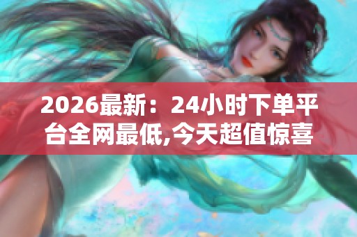 2026最新:24小时下单平台全网最低,今天超值惊喜全网低价限时抢不 2026最新:24小时下单平台全网最低,今天超值惊喜全网低价限时抢不
