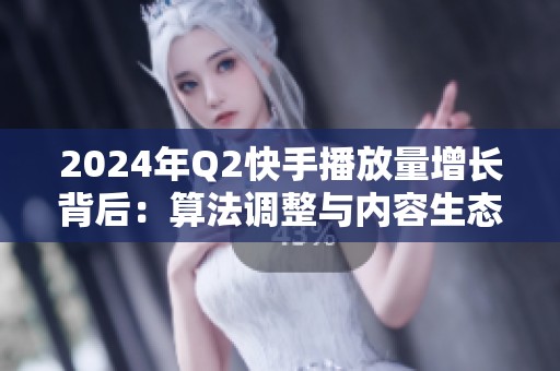 2024年Q2快手播放量增长背后:算法调整与内容生态的协同进化 2024年Q2快手播放量增长背后:算法调整与内容生态的协同进化