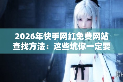 2026年快手网红免费网站查找方法:这些坑你一定要避开! 2026年快手网红免费网站查找方法:这些坑你一定要避开!