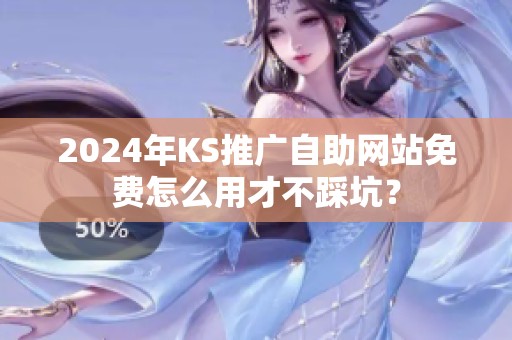 2024年KS推广自助网站免费怎么用才不踩坑? 2024年KS推广自助网站免费怎么用才不踩坑?