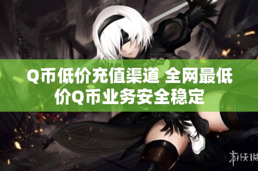 Q币低价充值渠道 全网最低价Q币业务安全稳定