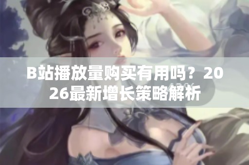 B站播放量购买有用吗?2026最新增长策略解析 B站播放量购买有用吗?2026最新增长策略解析