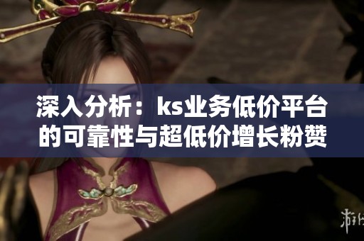 深入分析:ks业务低价平台的可靠性与超低价增长粉赞播的真伪安全性 深入分析:ks业务低价平台的可靠性与超低价增长粉赞播的真伪安全性