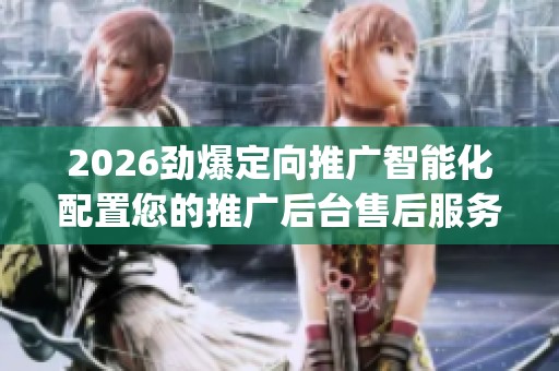 2026劲爆定向推广智能化配置您的推广后台售后服务点号码,dy直播24