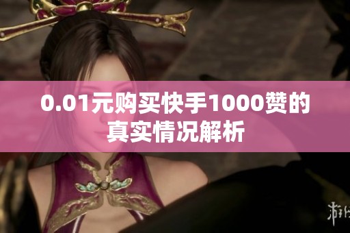0.01元购买快手1000赞的真实情况解析 0.01元购买快手1000赞的真实情况解析
