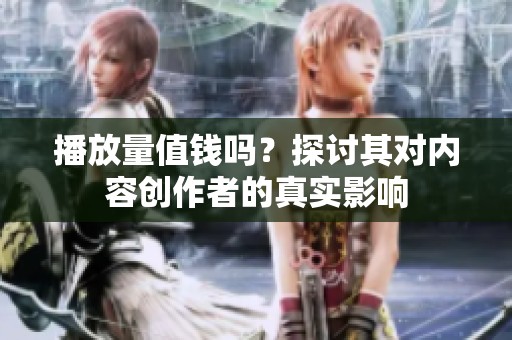 播放量值钱吗?探讨其对内容创作者的真实影响 播放量值钱吗?探讨其对内容创作者的真实影响