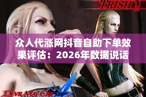 众人代涨网抖音自助下单效果评估:2026年数据说话 众人代涨网抖音自助下单效果评估:2026年数据说话
