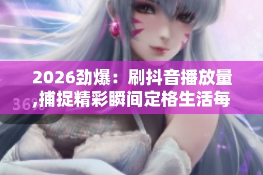 2026劲爆:刷抖音播放量,捕捉精彩瞬间定格生活每一份美好轻量化 2026劲爆:刷抖音播放量,捕捉精彩瞬间定格生活每一份美好轻量化