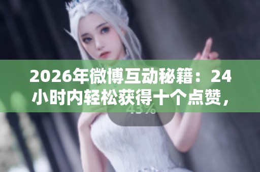 2026年微博互动秘籍：24小时内轻松获得十个点赞，吸引更多关注提升互动数据！