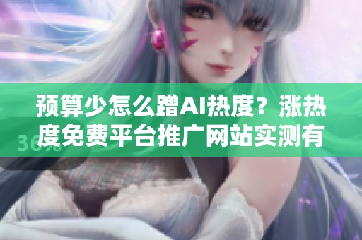 预算少怎么蹭AI热度?涨热度免费平台推广网站实测有效 预算少怎么蹭AI热度?涨热度免费平台推广网站实测有效