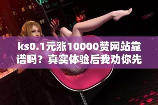 ks0.1元涨10000赞网站靠谱吗？真实体验后我劝你先看这三点