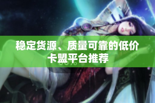 稳定货源、质量可靠的低价卡盟平台推荐