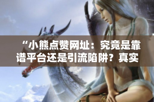“小熊点赞网址：究竟是靠谱平台还是引流陷阱？真实体验大揭秘！”