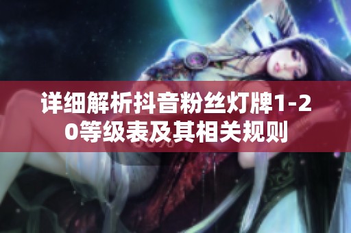 详细解析抖音粉丝灯牌1-20等级表及其相关规则 详细解析抖音粉丝灯牌1-20等级表及其相关规则