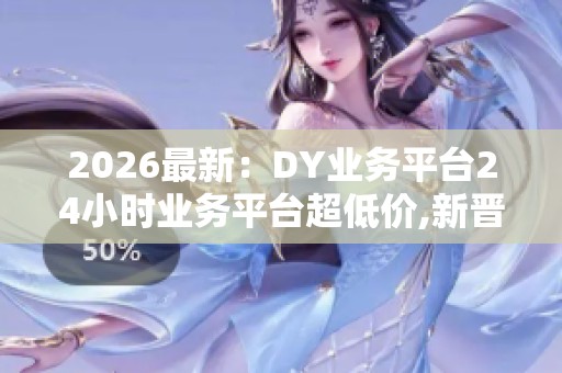 2026最新:DY业务平台24小时业务平台超低价,新晋选手逆袭夺魁业余 2026最新:DY业务平台24小时业务平台超低价,新晋选手逆袭夺魁业余