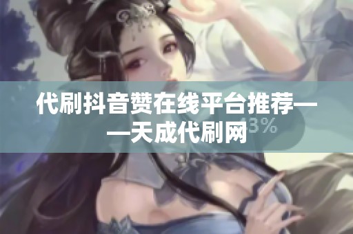 代刷抖音赞在线平台推荐——天成代刷网