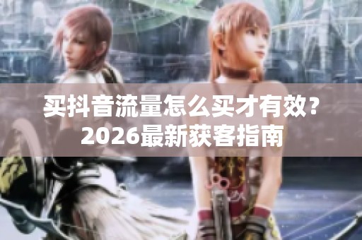 买抖音流量怎么买才有效?2026最新获客指南 买抖音流量怎么买才有效?2026最新获客指南