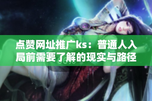 点赞网址推广ks:普通人入局前需要了解的现实与路径 点赞网址推广ks:普通人入局前需要了解的现实与路径