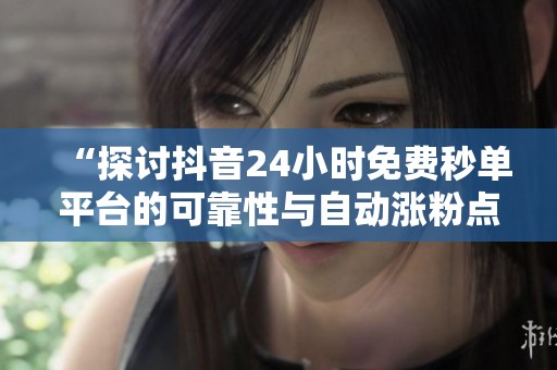 “探讨抖音24小时免费秒单平台的可靠性与自动涨粉点赞的真实性” “探讨抖音24小时免费秒单平台的可靠性与自动涨粉点赞的真实性”