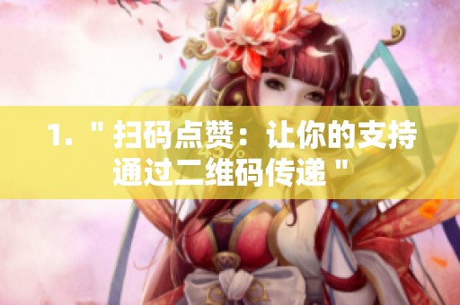 1. "扫码点赞:让你的支持通过二维码传递" 1. "扫码点赞:让你的支持通过二维码传递"