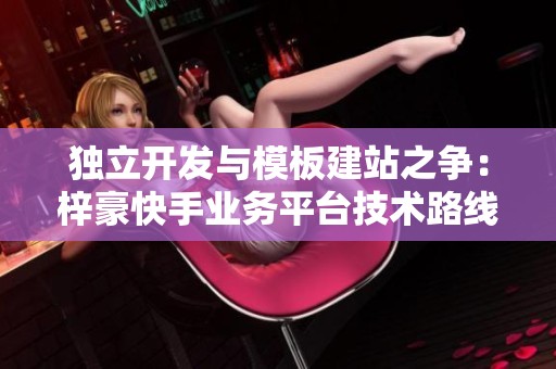 独立开发与模板建站之争:梓豪快手业务平台技术路线深度对比 独立开发与模板建站之争:梓豪快手业务平台技术路线深度对比