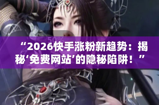 “2026快手涨粉新趋势：揭秘‘免费网站’的隐秘陷阱！”