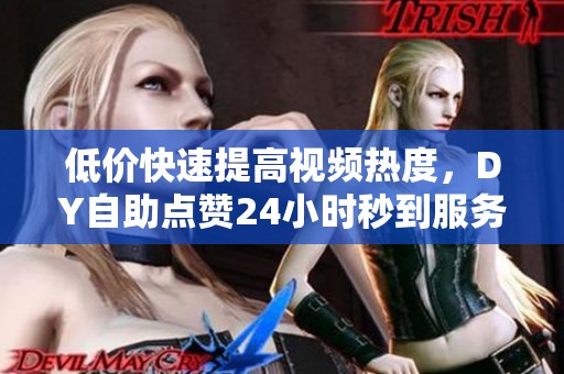 低价快速提高视频热度,DY自助点赞24小时秒到服务 低价快速提高视频热度,DY自助点赞24小时秒到服务