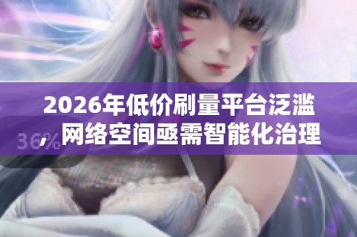 2026年低价刷量平台泛滥，网络空间亟需智能化治理新举措