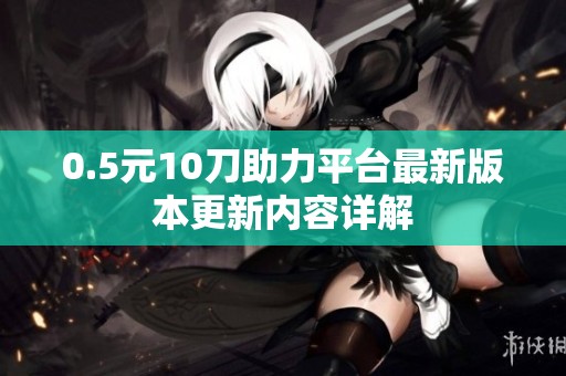 0.5元10刀助力平台最新版本更新内容详解 0.5元10刀助力平台最新版本更新内容详解