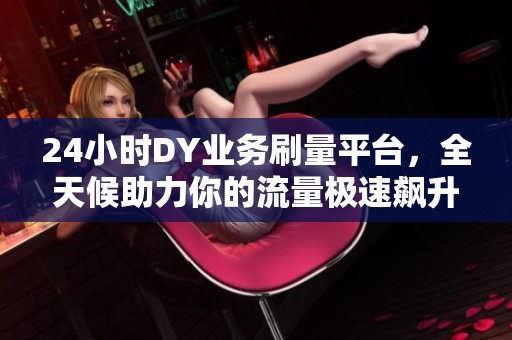 24小时DY业务刷量平台，全天候助力你的流量极速飙升