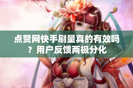 点赞网快手刷量真的有效吗?用户反馈两极分化 点赞网快手刷量真的有效吗?用户反馈两极分化