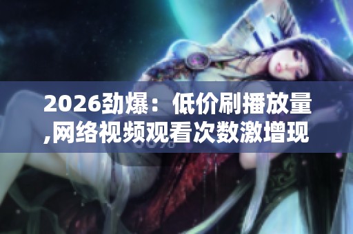 2026劲爆:低价刷播放量,网络视频观看次数激增现象剖析智能化配置 2026劲爆:低价刷播放量,网络视频观看次数激增现象剖析智能化配置