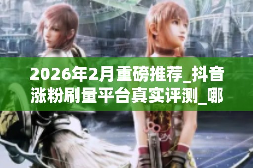 2026年2月重磅推荐_抖音涨粉刷量平台真实评测_哪个好_优缺点一次 2026年2月重磅推荐_抖音涨粉刷量平台真实评测_哪个好_优缺点一次