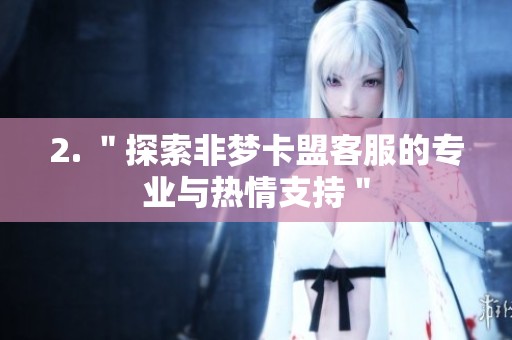 2. ＂探索非梦卡盟客服的专业与热情支持＂