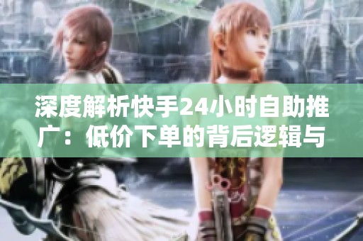 深度解析快手24小时自助推广：低价下单的背后逻辑与实操全攻略