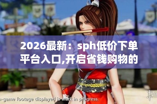 2026最新：sph低价下单平台入口,开启省钱购物的便捷通道之旅数字化