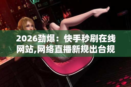2026劲爆:快手秒刷在线网站,网络直播新规出台规范行业健康发展 2026劲爆:快手秒刷在线网站,网络直播新规出台规范行业健康发展