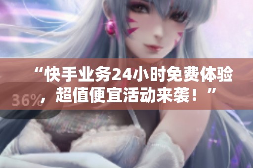 “快手业务24小时免费体验，超值便宜活动来袭！”