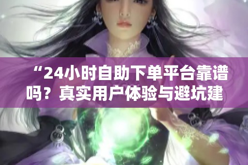 “24小时自助下单平台靠谱吗?真实用户体验与避坑建议大揭秘” “24小时自助下单平台靠谱吗?真实用户体验与避坑建议大揭秘”