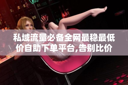 私域流量必备全网最稳最低价自助下单平台,告别比价 私域流量必备全网最稳最低价自助下单平台,告别比价